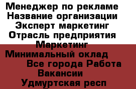 Менеджер по рекламе › Название организации ­ Эксперт-маркетинг › Отрасль предприятия ­ Маркетинг › Минимальный оклад ­ 50 000 - Все города Работа » Вакансии   . Удмуртская респ.,Глазов г.